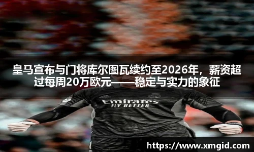 皇马宣布与门将库尔图瓦续约至2026年，薪资超过每周20万欧元——稳定与实力的象征