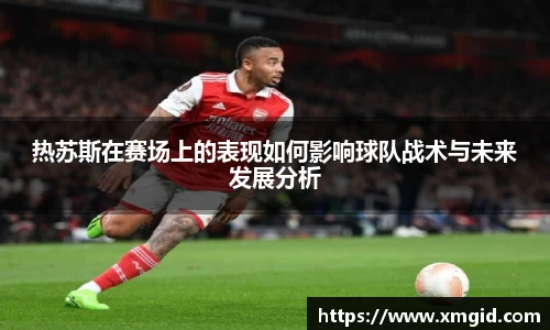 热苏斯在赛场上的表现如何影响球队战术与未来发展分析