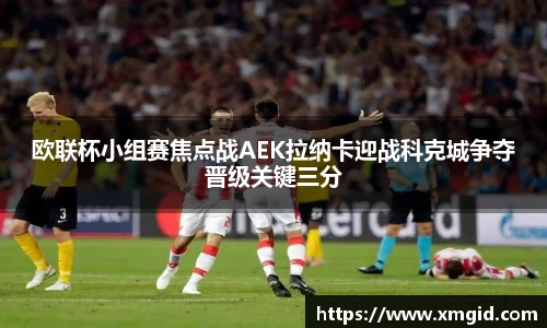 欧联杯小组赛焦点战AEK拉纳卡迎战科克城争夺晋级关键三分