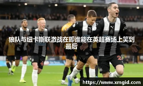 狼队与纽卡斯联激战在即谁能在英超赛场上笑到最后