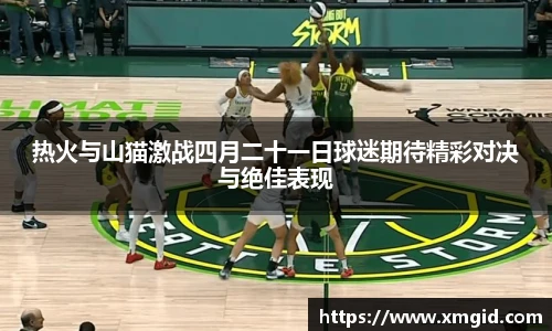 热火与山猫激战四月二十一日球迷期待精彩对决与绝佳表现