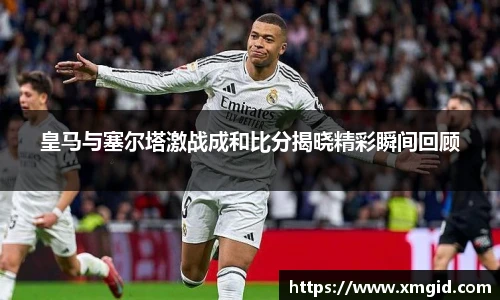 皇马与塞尔塔激战成和比分揭晓精彩瞬间回顾
