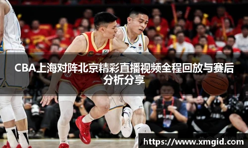 CBA上海对阵北京精彩直播视频全程回放与赛后分析分享